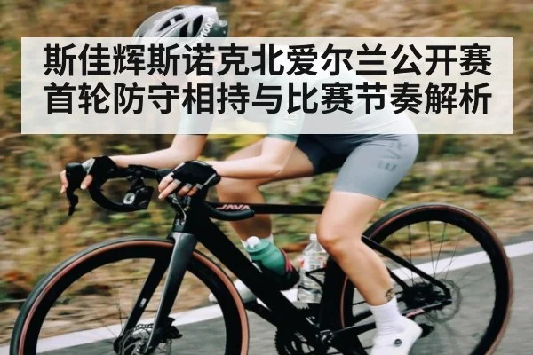 斯佳辉斯诺克北爱尔兰公开赛首轮防守相持与比赛节奏解析