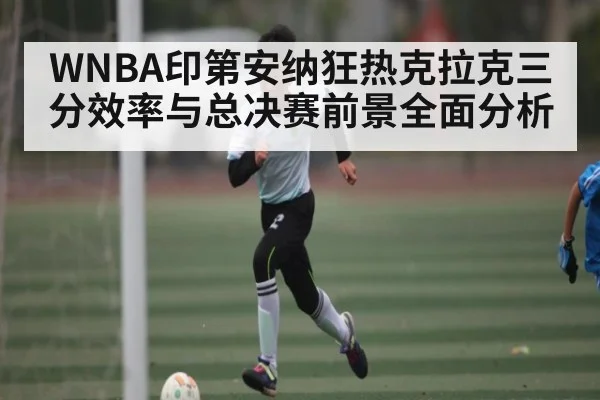WNBA印第安纳狂热克拉克三分效率与总决赛前景全面分析