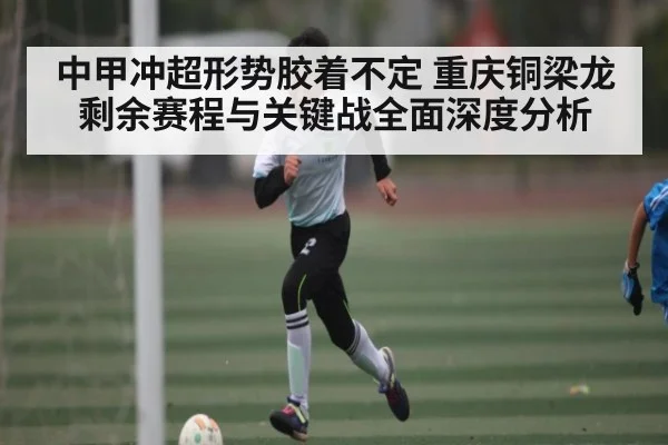 中甲冲超形势胶着不定 重庆铜梁龙剩余赛程与关键战全面深度分析