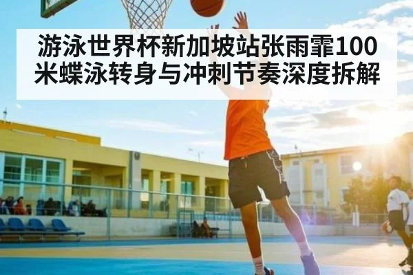 游泳世界杯新加坡站张雨霏100米蝶泳转身与冲刺节奏深度拆解