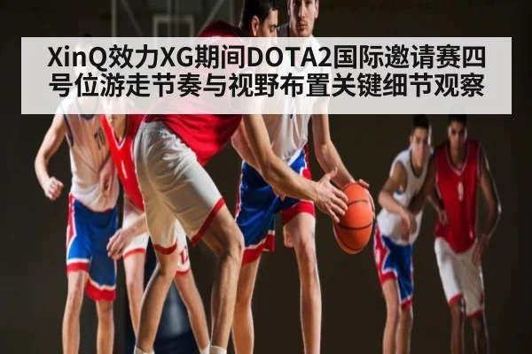 XinQ效力XG期间DOTA2国际邀请赛四号位游走节奏与视野布置关键细节观察